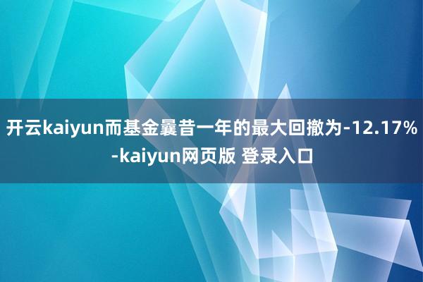 开云kaiyun而基金曩昔一年的最大回撤为-12.17%-kaiyun网页版 登录入口