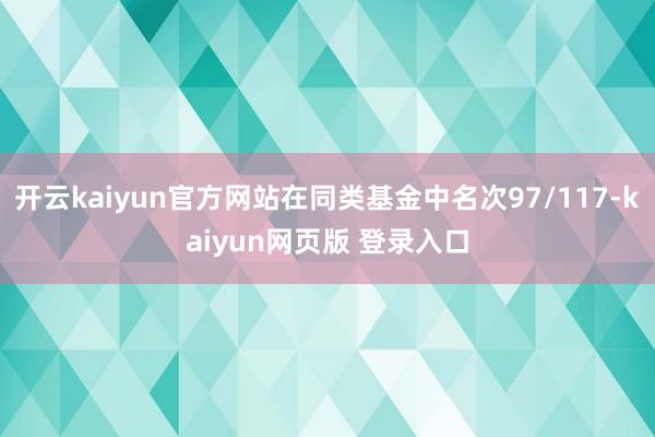 开云kaiyun官方网站在同类基金中名次97/117-kaiyun网页版 登录入口