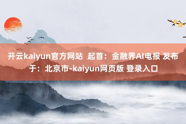 开云kaiyun官方网站  起首：金融界AI电报 发布于：北京市-kaiyun网页版 登录入口