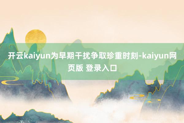 开云kaiyun为早期干扰争取珍重时刻-kaiyun网页版 登录入口