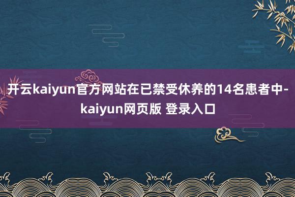 开云kaiyun官方网站在已禁受休养的14名患者中-kaiyun网页版 登录入口