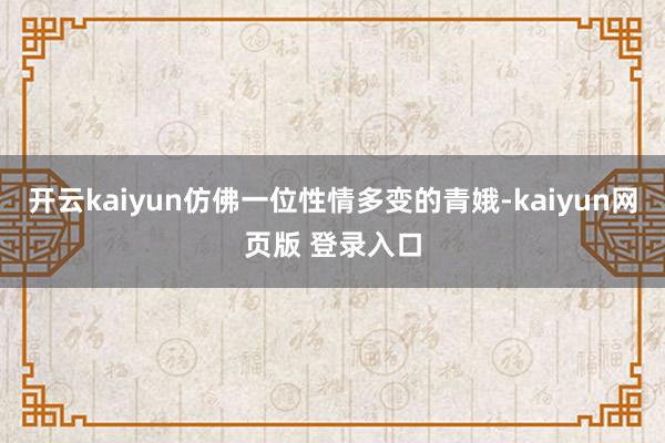 开云kaiyun仿佛一位性情多变的青娥-kaiyun网页版 登录入口