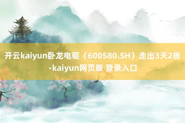 开云kaiyun卧龙电驱（600580.SH）走出3天2板-kaiyun网页版 登录入口