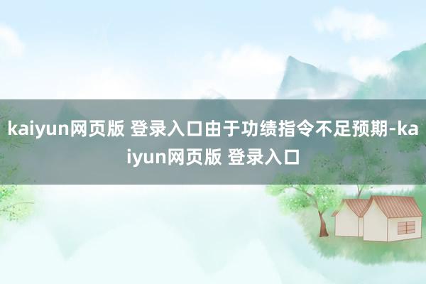 kaiyun网页版 登录入口由于功绩指令不足预期-kaiyun网页版 登录入口