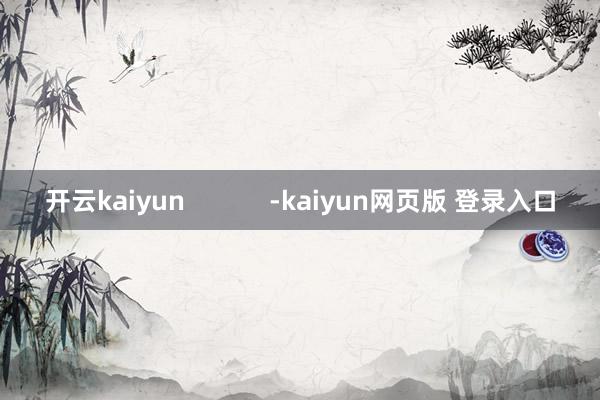 开云kaiyun            -kaiyun网页版 登录入口