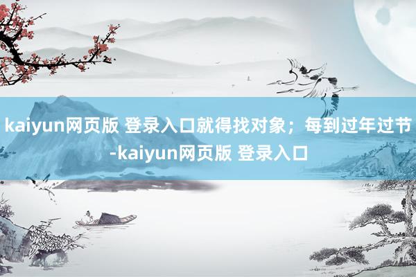 kaiyun网页版 登录入口就得找对象;每到过年过节-kaiyun网页版 登录入口