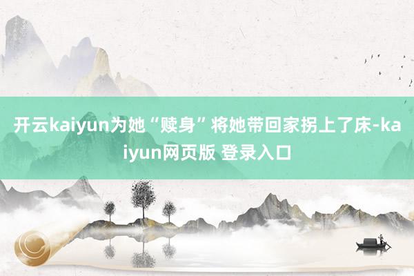 开云kaiyun为她“赎身”将她带回家拐上了床-kaiyun网页版 登录入口