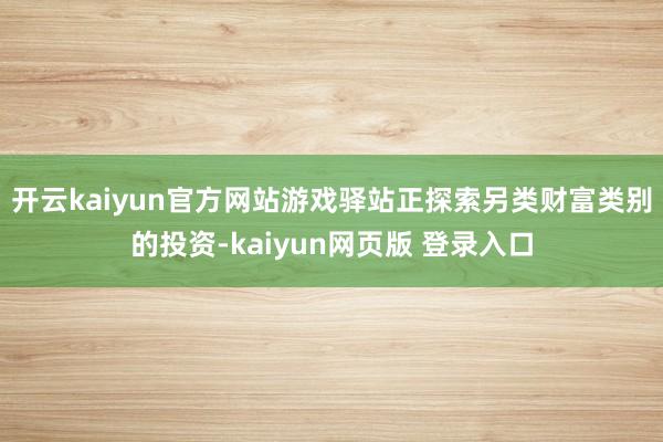 开云kaiyun官方网站游戏驿站正探索另类财富类别的投资-kaiyun网页版 登录入口