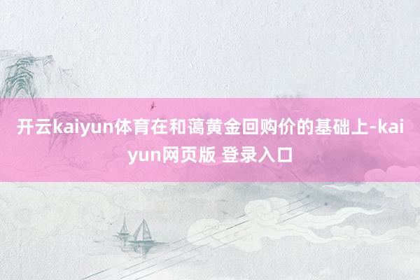 开云kaiyun体育在和蔼黄金回购价的基础上-kaiyun网页版 登录入口