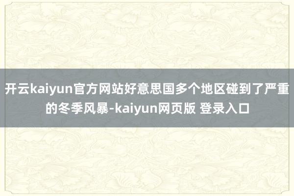 开云kaiyun官方网站好意思国多个地区碰到了严重的冬季风暴-kaiyun网页版 登录入口