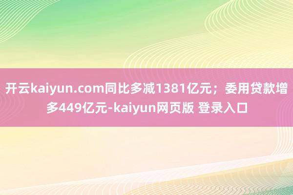 开云kaiyun.com同比多减1381亿元；委用贷款增多449亿元-kaiyun网页版 登录入口