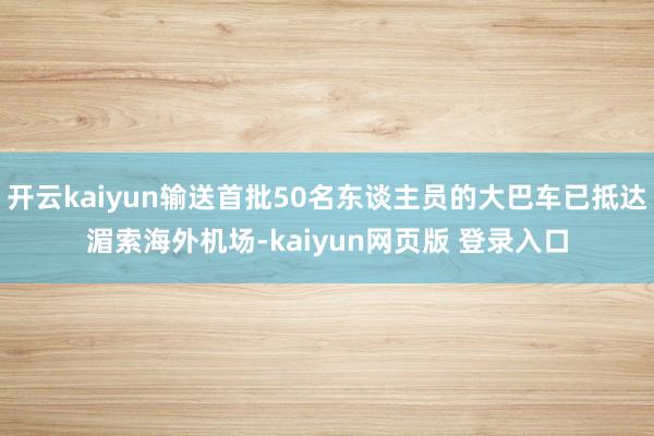 开云kaiyun输送首批50名东谈主员的大巴车已抵达湄索海外机场-kaiyun网页版 登录入口
