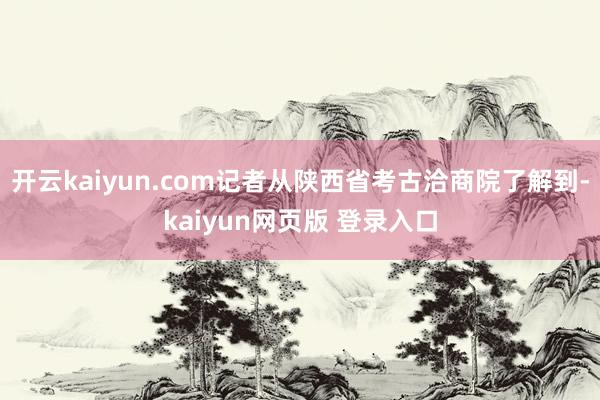 开云kaiyun.com记者从陕西省考古洽商院了解到-kaiyun网页版 登录入口