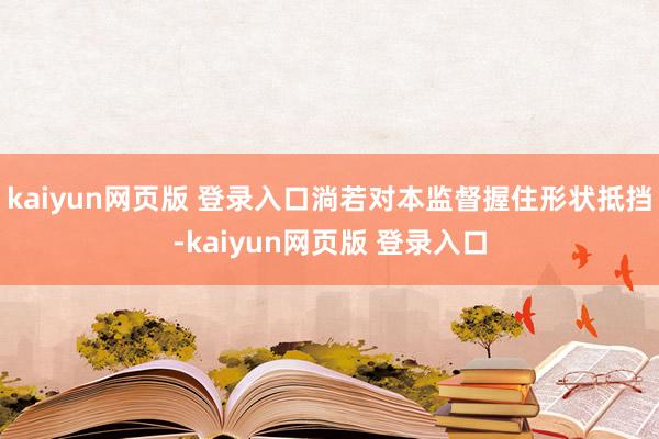 kaiyun网页版 登录入口淌若对本监督握住形状抵挡-kaiyun网页版 登录入口