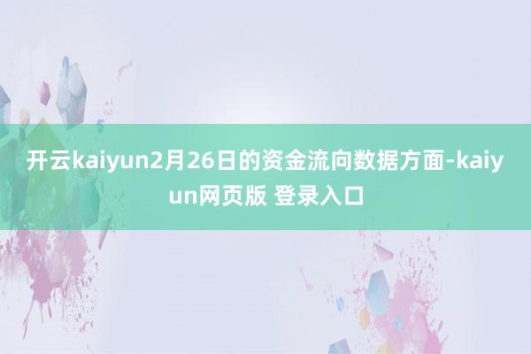 开云kaiyun2月26日的资金流向数据方面-kaiyun网页版 登录入口