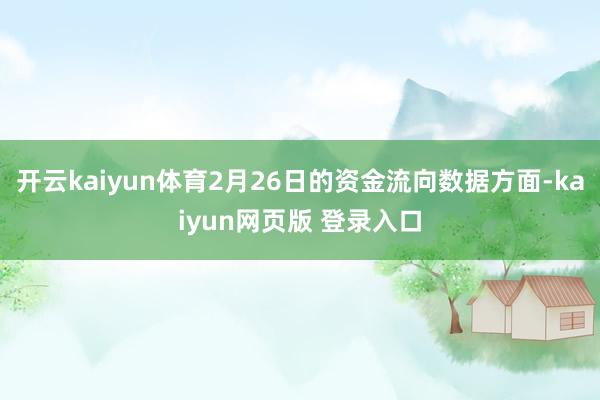 开云kaiyun体育2月26日的资金流向数据方面-kaiyun网页版 登录入口
