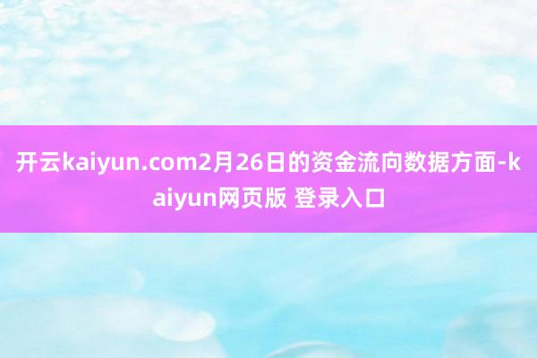 开云kaiyun.com2月26日的资金流向数据方面-kaiyun网页版 登录入口