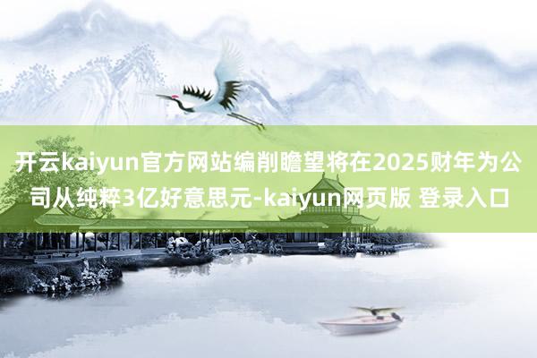 开云kaiyun官方网站编削瞻望将在2025财年为公司从纯粹3亿好意思元-kaiyun网页版 登录入口