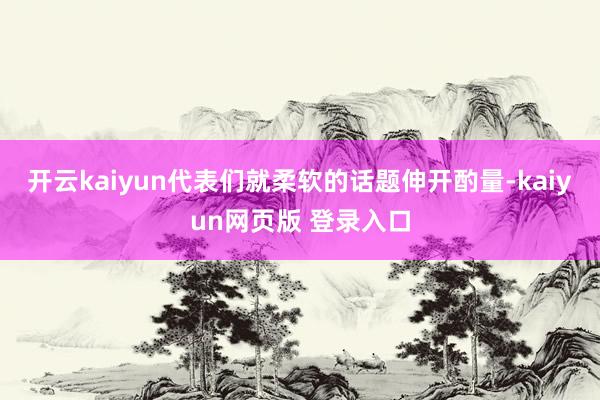 开云kaiyun代表们就柔软的话题伸开酌量-kaiyun网页版 登录入口