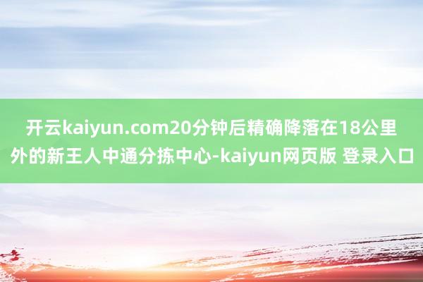 开云kaiyun.com20分钟后精确降落在18公里外的新王人中通分拣中心-kaiyun网页版 登录入口