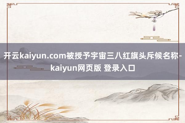 开云kaiyun.com被授予宇宙三八红旗头斥候名称-kaiyun网页版 登录入口