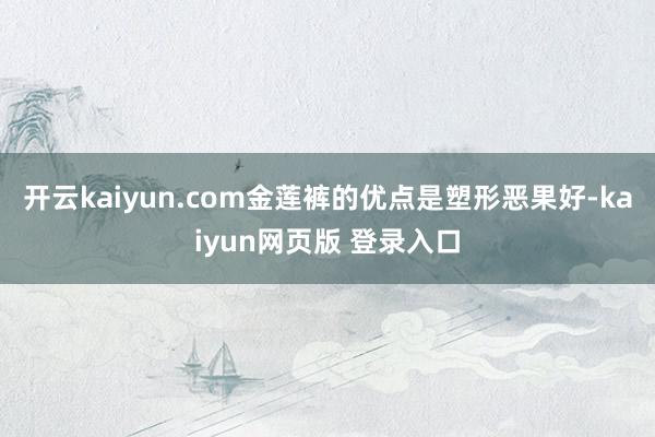 开云kaiyun.com金莲裤的优点是塑形恶果好-kaiyun网页版 登录入口
