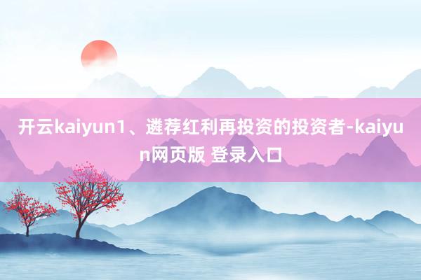 开云kaiyun1、遴荐红利再投资的投资者-kaiyun网页版 登录入口