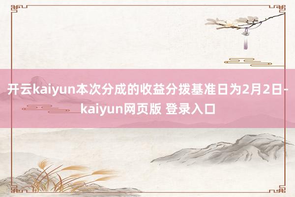 开云kaiyun本次分成的收益分拨基准日为2月2日-kaiyun网页版 登录入口