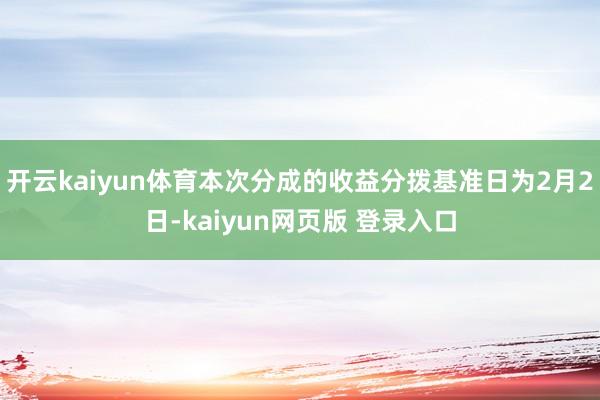 开云kaiyun体育本次分成的收益分拨基准日为2月2日-kaiyun网页版 登录入口