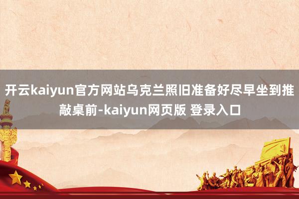 开云kaiyun官方网站乌克兰照旧准备好尽早坐到推敲桌前-kaiyun网页版 登录入口