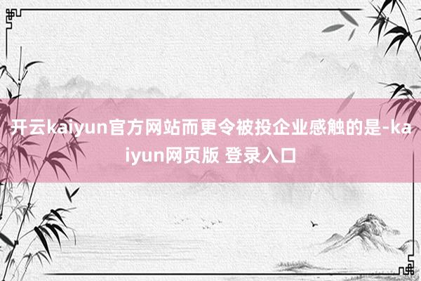 开云kaiyun官方网站而更令被投企业感触的是-kaiyun网页版 登录入口