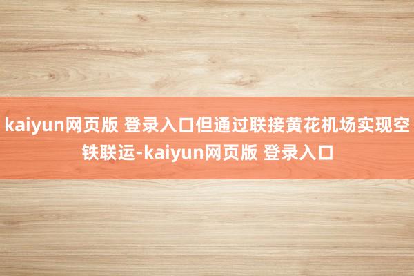 kaiyun网页版 登录入口但通过联接黄花机场实现空铁联运-kaiyun网页版 登录入口