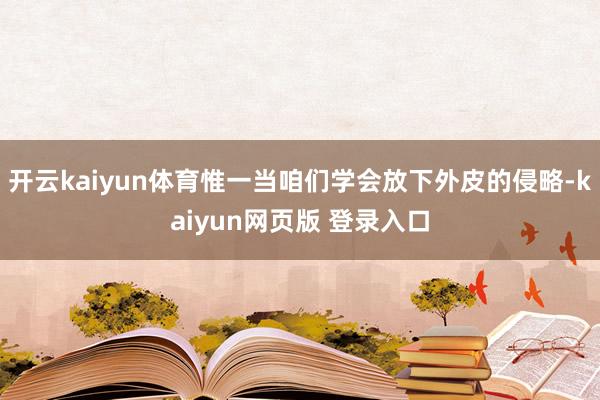 开云kaiyun体育惟一当咱们学会放下外皮的侵略-kaiyun网页版 登录入口