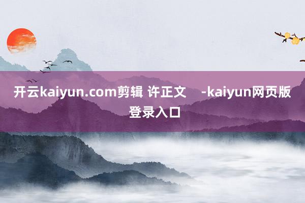 开云kaiyun.com剪辑 许正文    -kaiyun网页版 登录入口