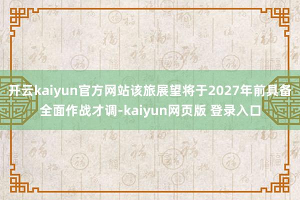 开云kaiyun官方网站该旅展望将于2027年前具备全面作战才调-kaiyun网页版 登录入口