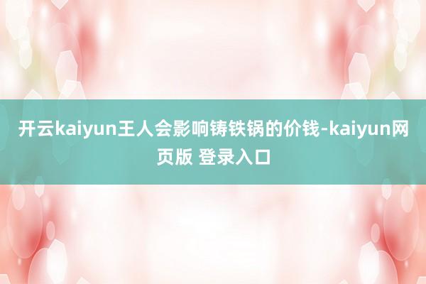 开云kaiyun王人会影响铸铁锅的价钱-kaiyun网页版 登录入口