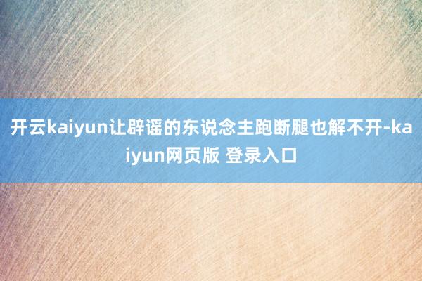 开云kaiyun让辟谣的东说念主跑断腿也解不开-kaiyun网页版 登录入口