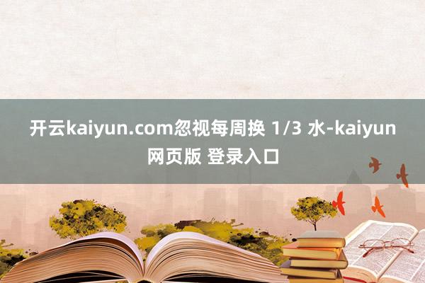 开云kaiyun.com忽视每周换 1/3 水-kaiyun网页版 登录入口