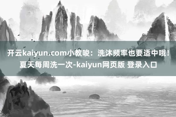 开云kaiyun.com小教唆：洗沐频率也要适中哦！夏天每周洗一次-kaiyun网页版 登录入口