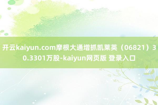 开云kaiyun.com摩根大通增抓凯莱英（06821）30.3301万股-kaiyun网页版 登录入口