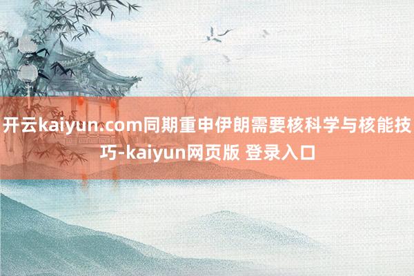开云kaiyun.com同期重申伊朗需要核科学与核能技巧-kaiyun网页版 登录入口