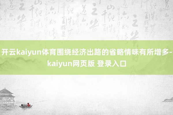 开云kaiyun体育围绕经济出路的省略情味有所增多-kaiyun网页版 登录入口