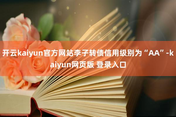 开云kaiyun官方网站李子转债信用级别为“AA”-kaiyun网页版 登录入口