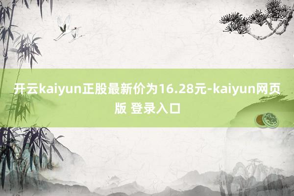 开云kaiyun正股最新价为16.28元-kaiyun网页版 登录入口