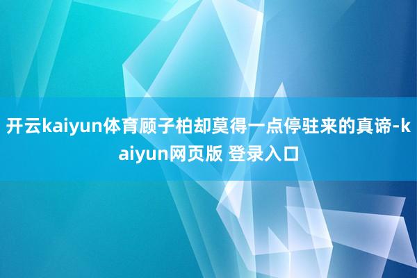 开云kaiyun体育顾子柏却莫得一点停驻来的真谛-kaiyun网页版 登录入口
