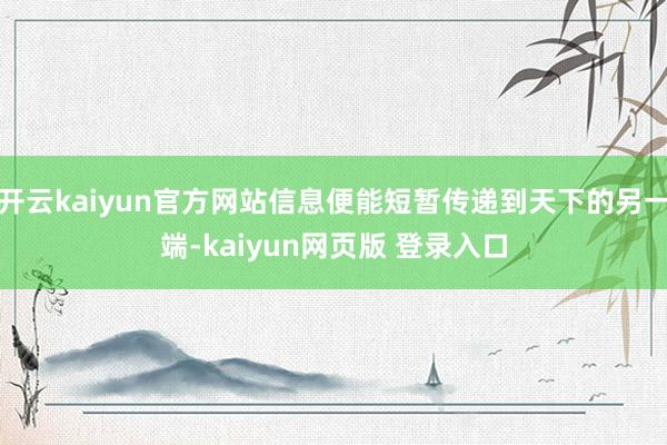 开云kaiyun官方网站信息便能短暂传递到天下的另一端-kaiyun网页版 登录入口