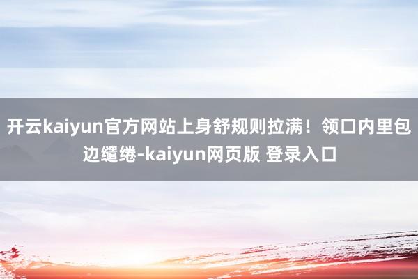 开云kaiyun官方网站上身舒规则拉满！领口内里包边缱绻-kaiyun网页版 登录入口