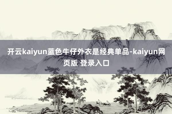 开云kaiyun蓝色牛仔外衣是经典单品-kaiyun网页版 登录入口