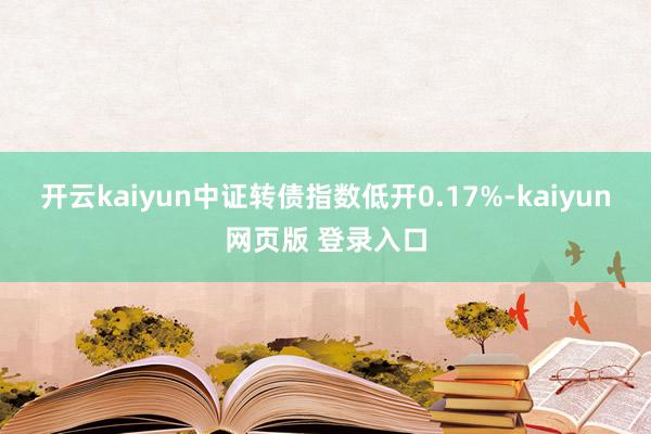 开云kaiyun中证转债指数低开0.17%-kaiyun网页版 登录入口
