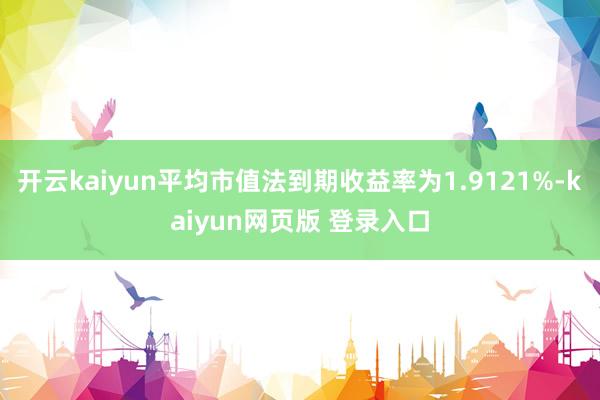 开云kaiyun平均市值法到期收益率为1.9121%-kaiyun网页版 登录入口
